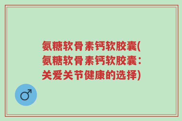 氨糖软骨素钙软胶囊(氨糖软骨素钙软胶囊:关爱关节健康的选择)-第1张图片-超越 氨糖软骨素钙软胶囊(氨糖软骨素钙软胶囊:关爱关节健康的选择)-第1张图片-超越