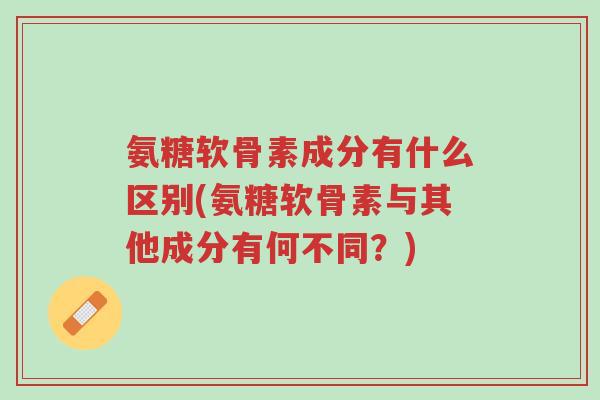 氨糖软骨素成分有什么区别(氨糖软骨素与其他成分有何不同?)-第1张图片-超越 氨糖软骨素成分有什么区别(氨糖软骨素与其他成分有何不同?)-第1张图片-超越