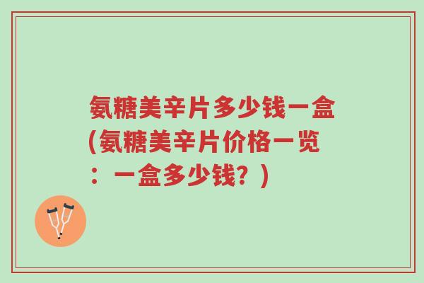 氨糖美辛片多少钱一盒(氨糖美辛片价格一览:一盒多少钱?)-第1张图片-超越 氨糖美辛片多少钱一盒(氨糖美辛片价格一览:一盒多少钱?)-第1张图片-超越