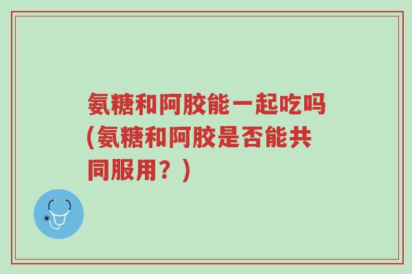 氨糖和阿胶能一起吃吗(氨糖和阿胶是否能共同服用?)-第1张图片-超越 氨糖和阿胶能一起吃吗(氨糖和阿胶是否能共同服用?)-第1张图片-超越