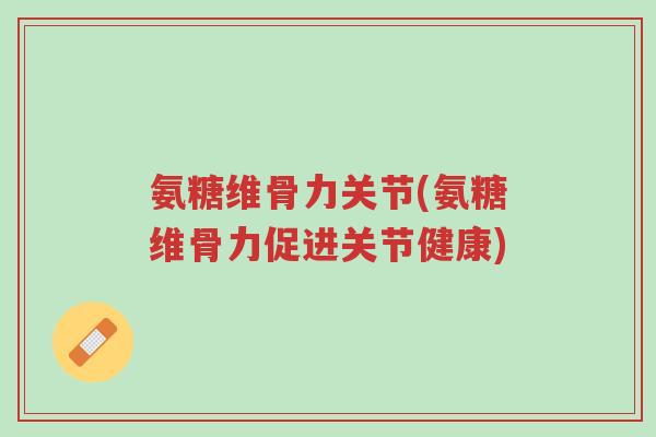 氨糖维骨力关节(氨糖维骨力促进关节健康)-第1张图片-超越 氨糖维骨力关节(氨糖维骨力促进关节健康)-第1张图片-超越