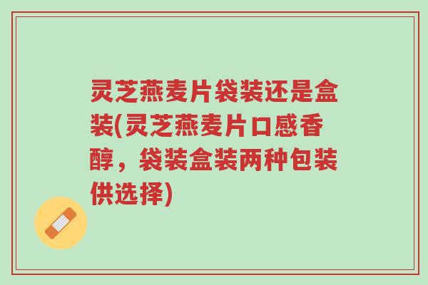 灵芝燕麦片袋装还是盒装(灵芝燕麦片口感香醇,袋装盒装两种包装供选择)-第1张图片-超越 灵芝燕麦片袋装还是盒装(灵芝燕麦片口感香醇,袋装盒装两种包装供选择)-第1张图片-超越
