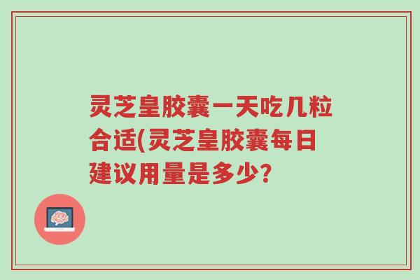 灵芝皇胶囊一天吃几粒合适(灵芝皇胶囊每日建议用量是多少？-第1张图片-超越