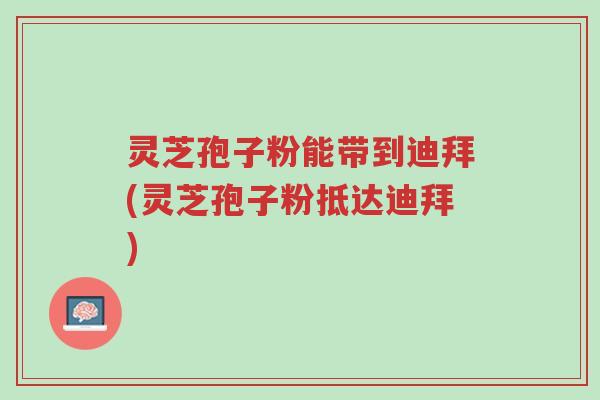 灵芝孢子粉能带到迪拜(灵芝孢子粉抵达迪拜)-第1张图片-超越 灵芝孢子粉能带到迪拜(灵芝孢子粉抵达迪拜)-第1张图片-超越