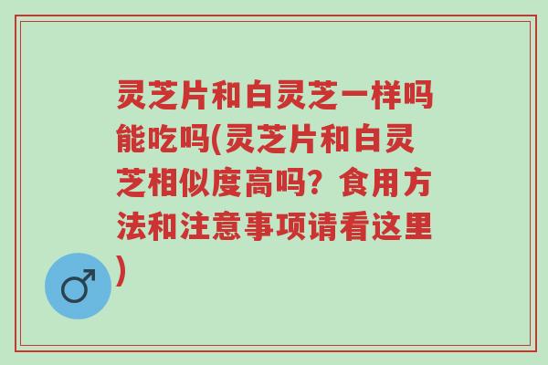 灵芝片和白灵芝一样吗能吃吗(灵芝片和白灵芝相似度高吗?食用方法和注意事项请看这里)-第1张图片-超越 灵芝片和白灵芝一样吗能吃吗(灵芝片和白灵芝相似度高吗?食用方法和注意事项请看这里)-第1张图片-超越