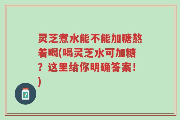 灵芝煮水能不能加糖熬着喝(喝灵芝水可加糖？这里给你明确答案！)-第1张图片-超越