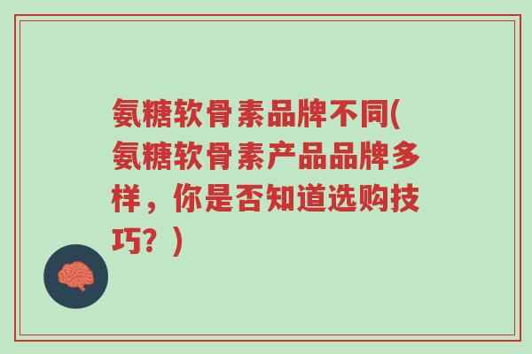 氨糖软骨素品牌不同(氨糖软骨素产品品牌多样,你是否知道选购技巧?)-第1张图片-超越 氨糖软骨素品牌不同(氨糖软骨素产品品牌多样,你是否知道选购技巧?)-第1张图片-超越