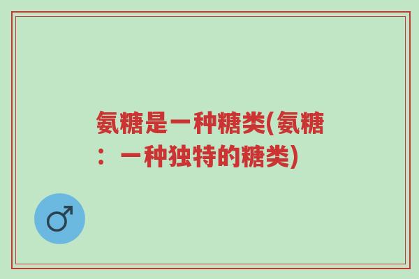 氨糖是一种糖类(氨糖：一种独特的糖类)-第1张图片-超越