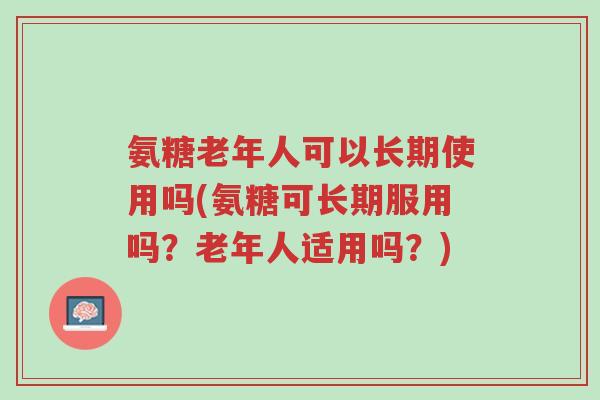 氨糖老年人可以长期使用吗(氨糖可长期服用吗?老年人适用吗?)-第1张图片-超越 氨糖老年人可以长期使用吗(氨糖可长期服用吗?老年人适用吗?)-第1张图片-超越