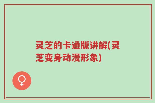 灵芝的卡通版讲解(灵芝变身动漫形象)-第1张图片-超越 灵芝的卡通版讲解(灵芝变身动漫形象)-第1张图片-超越