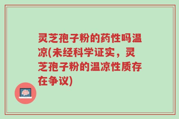 灵芝孢子粉的药性吗温凉(未经科学证实,灵芝孢子粉的温凉性质存在争议)-第1张图片-超越 灵芝孢子粉的药性吗温凉(未经科学证实,灵芝孢子粉的温凉性质存在争议)-第1张图片-超越