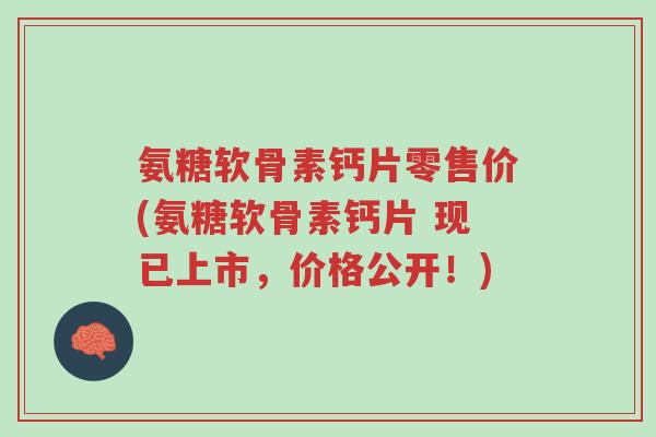 氨糖软骨素钙片零售价(氨糖软骨素钙片 现已上市,价格公开!)-第1张图片-超越 氨糖软骨素钙片零售价(氨糖软骨素钙片 现已上市,价格公开!)-第1张图片-超越