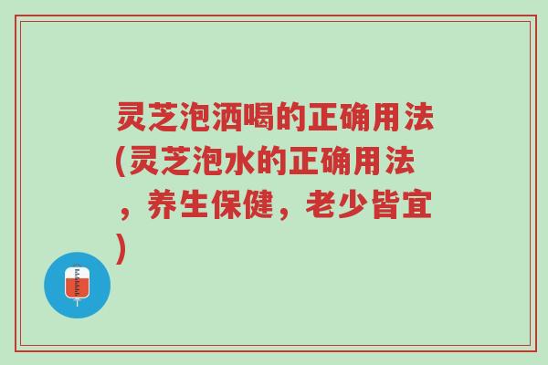 灵芝泡洒喝的正确用法(灵芝泡水的正确用法,养生保健,老少皆宜)-第1张图片-超越 灵芝泡洒喝的正确用法(灵芝泡水的正确用法,养生保健,老少皆宜)-第1张图片-超越