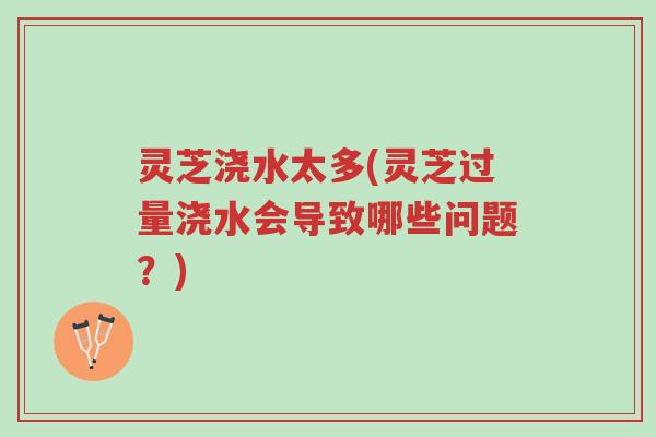 灵芝浇水太多(灵芝过量浇水会导致哪些问题?)-第1张图片-超越 灵芝浇水太多(灵芝过量浇水会导致哪些问题?)-第1张图片-超越
