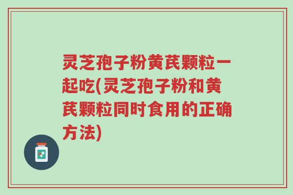 灵芝孢子粉黄芪颗粒一起吃(灵芝孢子粉和黄芪颗粒同时食用的正确方法)-第1张图片-超越 灵芝孢子粉黄芪颗粒一起吃(灵芝孢子粉和黄芪颗粒同时食用的正确方法)-第1张图片-超越