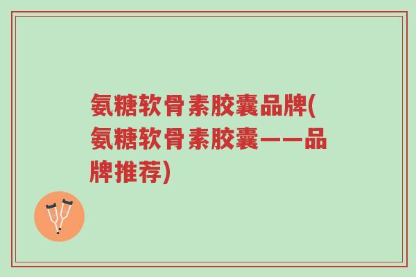 氨糖软骨素胶囊品牌(氨糖软骨素胶囊——品牌推荐)-第1张图片-超越 氨糖软骨素胶囊品牌(氨糖软骨素胶囊——品牌推荐)-第1张图片-超越