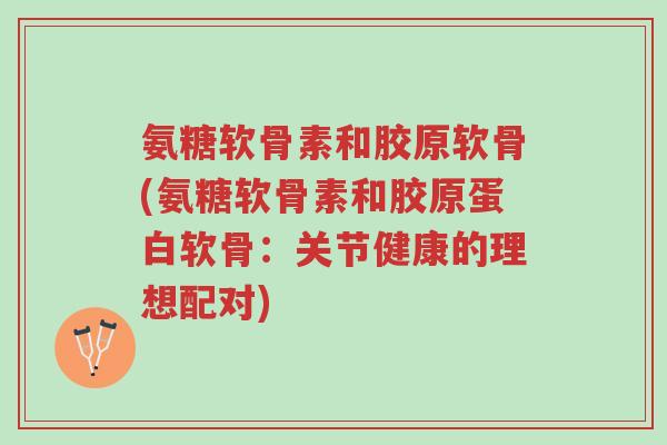 氨糖软骨素和胶原软骨(氨糖软骨素和胶原蛋白软骨:关节健康的理想配对)-第1张图片-超越 氨糖软骨素和胶原软骨(氨糖软骨素和胶原蛋白软骨:关节健康的理想配对)-第1张图片-超越