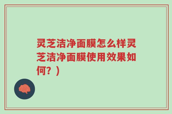 灵芝洁净面膜怎么样灵芝洁净面膜使用效果如何?)-第1张图片-超越 灵芝洁净面膜怎么样灵芝洁净面膜使用效果如何?)-第1张图片-超越