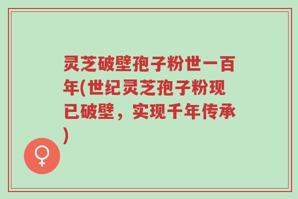 灵芝破壁孢子粉世一百年(世纪灵芝孢子粉现已破壁，实现千年传承)-第1张图片-超越
