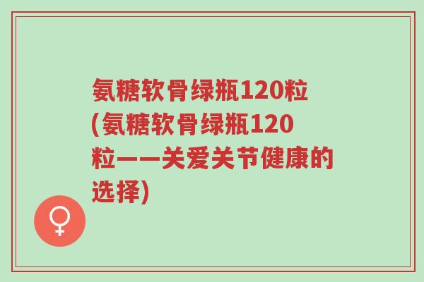 氨糖软骨绿瓶120粒(氨糖软骨绿瓶120粒——关爱关节健康的选择)-第1张图片-超越 氨糖软骨绿瓶120粒(氨糖软骨绿瓶120粒——关爱关节健康的选择)-第1张图片-超越