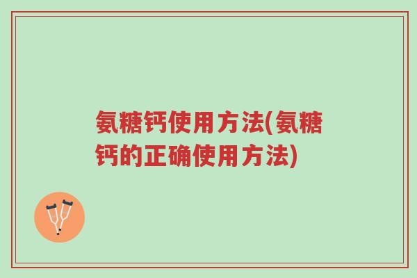 氨糖钙使用方法(氨糖钙的正确使用方法)-第1张图片-超越 氨糖钙使用方法(氨糖钙的正确使用方法)-第1张图片-超越