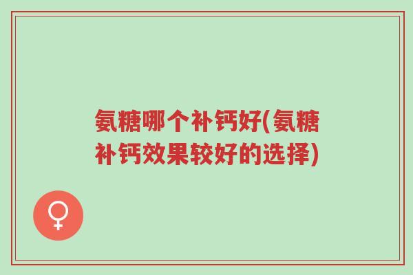 氨糖哪个补钙好(氨糖补钙效果较好的选择)-第1张图片-超越 氨糖哪个补钙好(氨糖补钙效果较好的选择)-第1张图片-超越