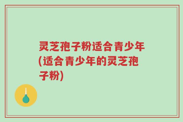 灵芝孢子粉适合青少年(适合青少年的灵芝孢子粉)-第1张图片-超越 灵芝孢子粉适合青少年(适合青少年的灵芝孢子粉)-第1张图片-超越