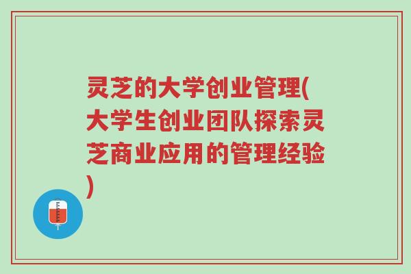 灵芝的大学创业管理(大学生创业团队探索灵芝商业应用的管理经验)-第1张图片-超越 灵芝的大学创业管理(大学生创业团队探索灵芝商业应用的管理经验)-第1张图片-超越