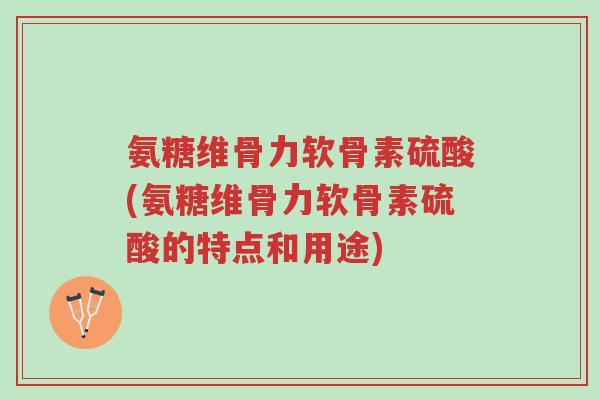 氨糖维骨力软骨素硫酸(氨糖维骨力软骨素硫酸的特点和用途)-第1张图片-超越 氨糖维骨力软骨素硫酸(氨糖维骨力软骨素硫酸的特点和用途)-第1张图片-超越