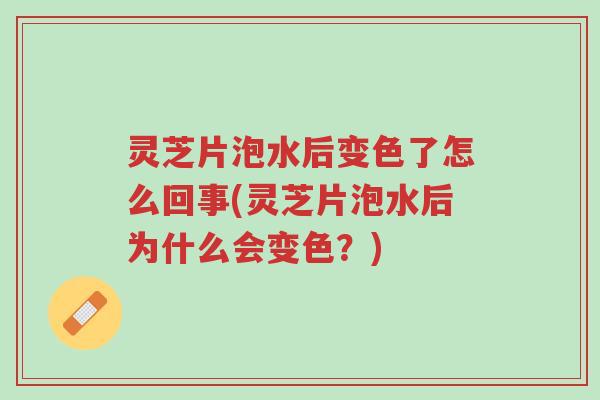 灵芝片泡水后变色了怎么回事(灵芝片泡水后为什么会变色?)-第1张图片-超越 灵芝片泡水后变色了怎么回事(灵芝片泡水后为什么会变色?)-第1张图片-超越