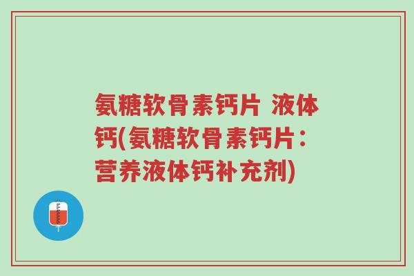 氨糖软骨素钙片 液体钙(氨糖软骨素钙片:营养液体钙补充剂)-第1张图片-超越 氨糖软骨素钙片 液体钙(氨糖软骨素钙片:营养液体钙补充剂)-第1张图片-超越
