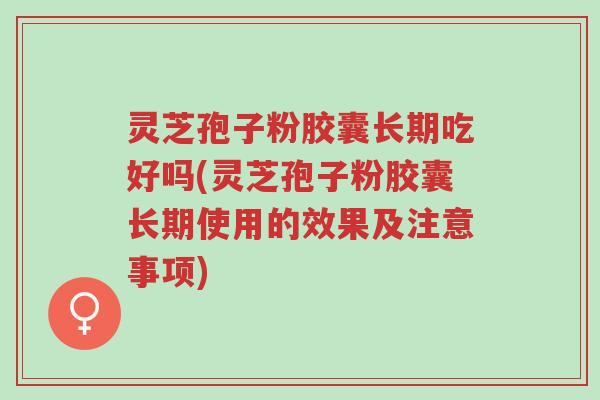 灵芝孢子粉胶囊长期吃好吗(灵芝孢子粉胶囊长期使用的效果及注意事项)-第1张图片-超越