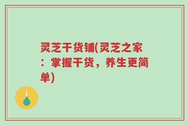 灵芝干货铺(灵芝之家:掌握干货,养生更简单)-第1张图片-超越 灵芝干货铺(灵芝之家:掌握干货,养生更简单)-第1张图片-超越