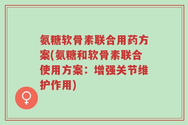 氨糖软骨素联合用药方案(氨糖和软骨素联合使用方案:增强关节维护作用)-第1张图片-超越 氨糖软骨素联合用药方案(氨糖和软骨素联合使用方案:增强关节维护作用)-第1张图片-超越