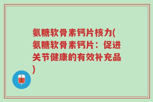 氨糖软骨素钙片核力(氨糖软骨素钙片:促进关节健康的有效补充品)-第1张图片-超越 氨糖软骨素钙片核力(氨糖软骨素钙片:促进关节健康的有效补充品)-第1张图片-超越