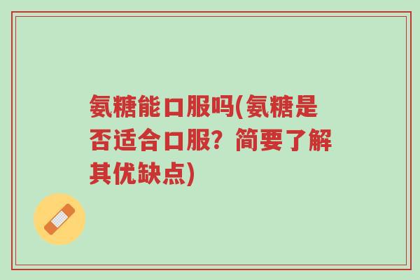 氨糖能口服吗(氨糖是否适合口服?简要了解其优缺点)-第1张图片-超越 氨糖能口服吗(氨糖是否适合口服?简要了解其优缺点)-第1张图片-超越