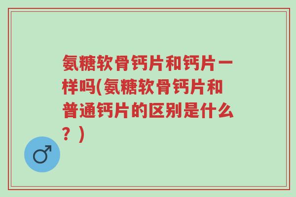 氨糖软骨钙片和钙片一样吗(氨糖软骨钙片和普通钙片的区别是什么?)-第1张图片-超越 氨糖软骨钙片和钙片一样吗(氨糖软骨钙片和普通钙片的区别是什么?)-第1张图片-超越