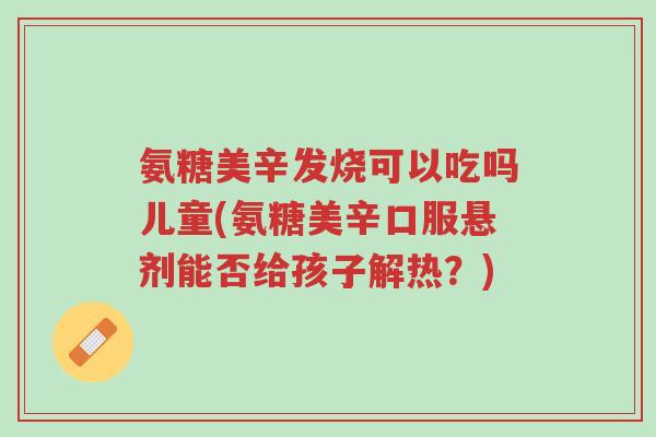 氨糖美辛发烧可以吃吗儿童(氨糖美辛口服悬剂能否给孩子解热?)-第1张图片-超越 氨糖美辛发烧可以吃吗儿童(氨糖美辛口服悬剂能否给孩子解热?)-第1张图片-超越