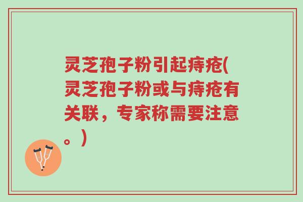 灵芝孢子粉引起痔疮(灵芝孢子粉或与痔疮有关联,专家称需要注意。)-第1张图片-超越 灵芝孢子粉引起痔疮(灵芝孢子粉或与痔疮有关联,专家称需要注意。)-第1张图片-超越