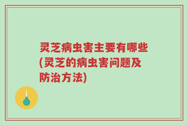 灵芝病虫害主要有哪些(灵芝的病虫害问题及防治方法)-第1张图片-超越 灵芝病虫害主要有哪些(灵芝的病虫害问题及防治方法)-第1张图片-超越