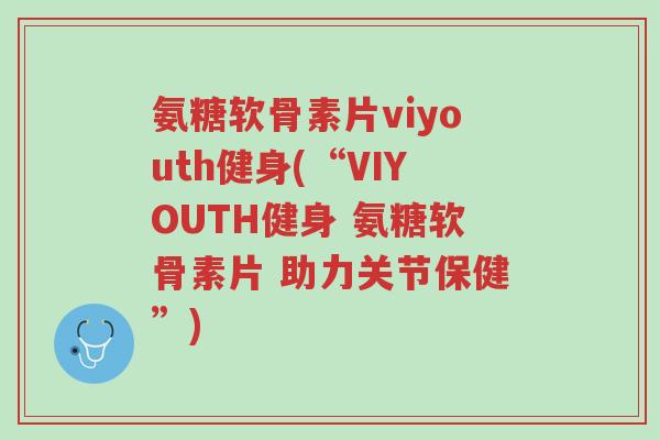 氨糖软骨素片viyouth健身(“VIYOUTH健身 氨糖软骨素片 助力关节保健”)-第1张图片-超越 氨糖软骨素片viyouth健身(“VIYOUTH健身 氨糖软骨素片 助力关节保健”)-第1张图片-超越