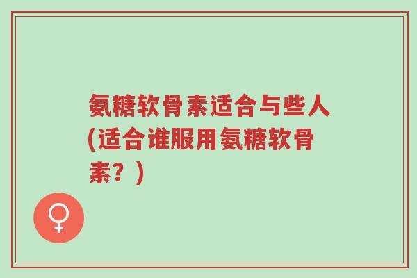 氨糖软骨素适合与些人(适合谁服用氨糖软骨素?)-第1张图片-超越 氨糖软骨素适合与些人(适合谁服用氨糖软骨素?)-第1张图片-超越