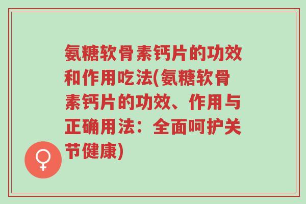 氨糖软骨素钙片的功效和作用吃法(氨糖软骨素钙片的功效、作用与正确用法：全面呵护关节健康)-第1张图片-超越
