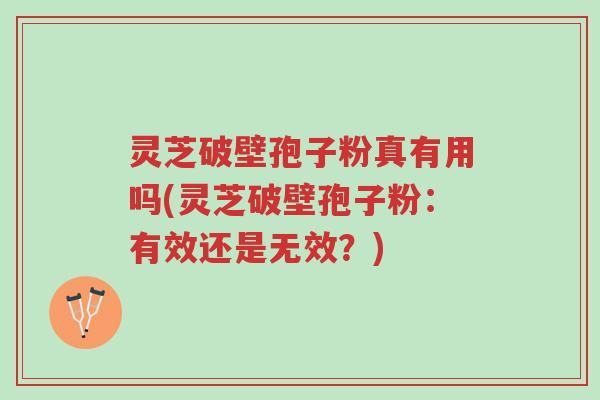 灵芝破壁孢子粉真有用吗(灵芝破壁孢子粉：有效还是无效？)-第1张图片-超越