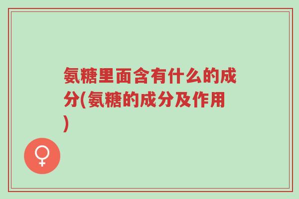 氨糖里面含有什么的成分(氨糖的成分及作用)-第1张图片-超越 氨糖里面含有什么的成分(氨糖的成分及作用)-第1张图片-超越