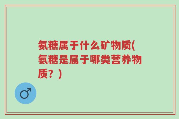 氨糖属于什么矿物质(氨糖是属于哪类营养物质?)-第1张图片-超越 氨糖属于什么矿物质(氨糖是属于哪类营养物质?)-第1张图片-超越