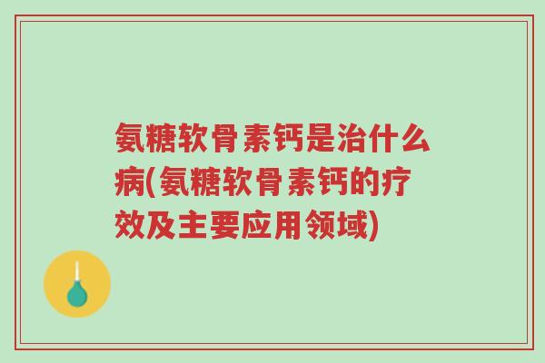 氨糖软骨素钙是治什么病(氨糖软骨素钙的疗效及主要应用领域)-第1张图片-超越