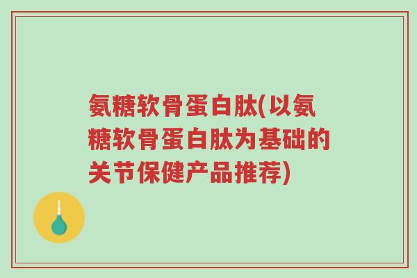 氨糖软骨蛋白肽(以氨糖软骨蛋白肽为基础的关节保健产品推荐)-第1张图片-超越 氨糖软骨蛋白肽(以氨糖软骨蛋白肽为基础的关节保健产品推荐)-第1张图片-超越