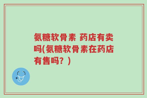 氨糖软骨素 药店有卖吗(氨糖软骨素在药店有售吗?)-第1张图片-超越 氨糖软骨素 药店有卖吗(氨糖软骨素在药店有售吗?)-第1张图片-超越