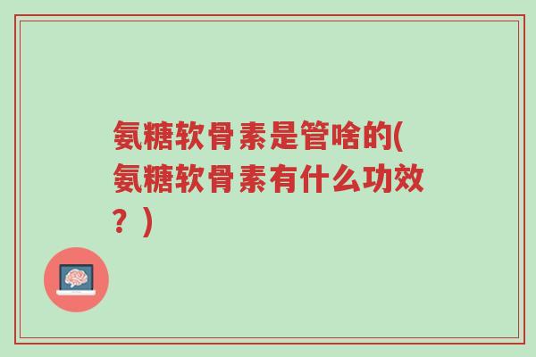 氨糖软骨素是管啥的(氨糖软骨素有什么功效?)-第1张图片-超越 氨糖软骨素是管啥的(氨糖软骨素有什么功效?)-第1张图片-超越